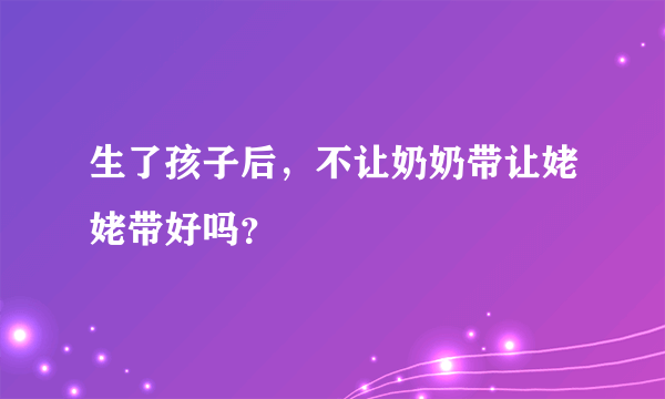 生了孩子后，不让奶奶带让姥姥带好吗？