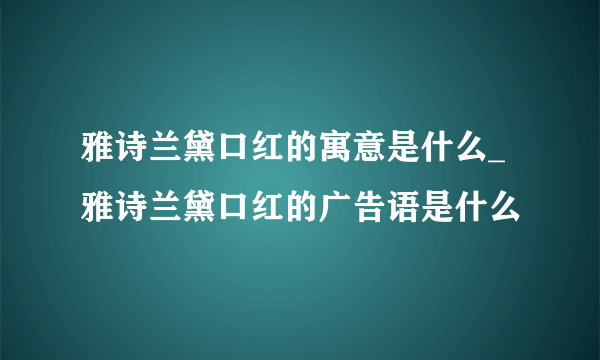 雅诗兰黛口红的寓意是什么_雅诗兰黛口红的广告语是什么