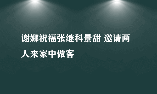 谢娜祝福张继科景甜 邀请两人来家中做客