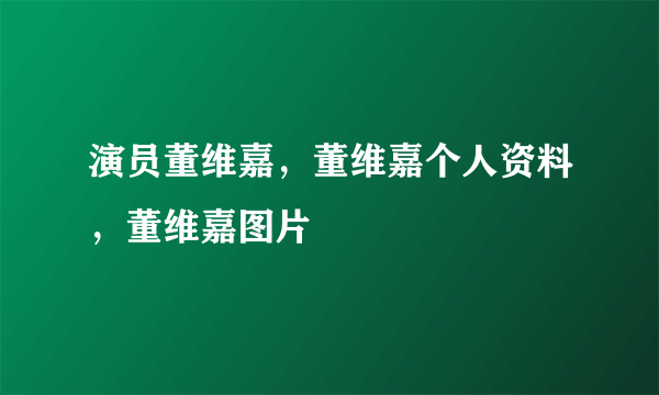 演员董维嘉，董维嘉个人资料，董维嘉图片