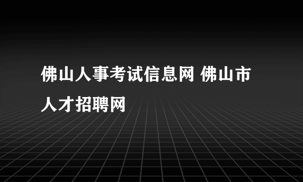 佛山人事考试信息网 佛山市人才招聘网