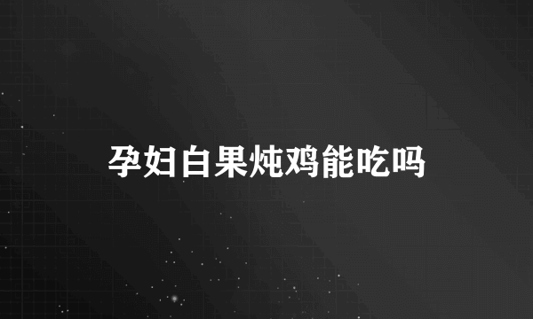 孕妇白果炖鸡能吃吗