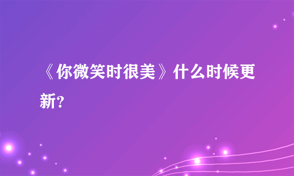 《你微笑时很美》什么时候更新？