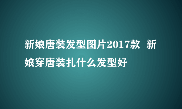 新娘唐装发型图片2017款  新娘穿唐装扎什么发型好