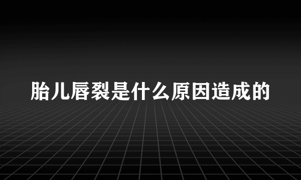 胎儿唇裂是什么原因造成的