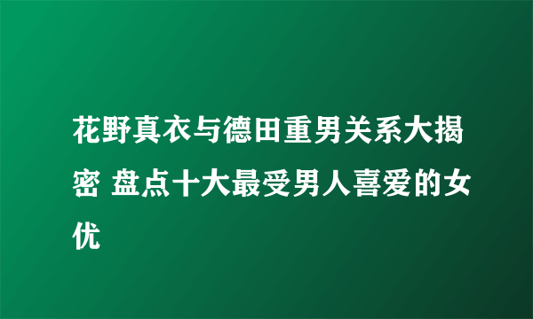 花野真衣与德田重男关系大揭密 盘点十大最受男人喜爱的女优