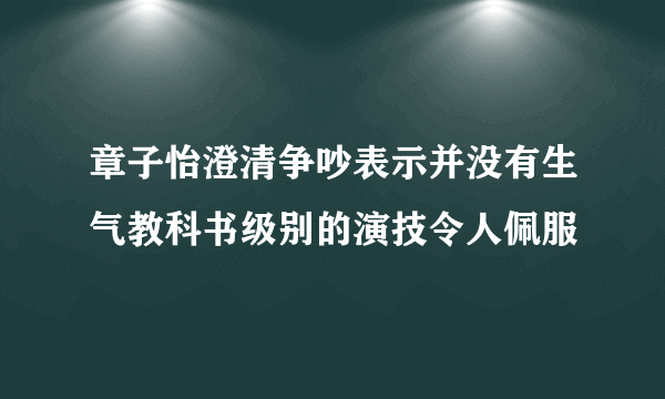 章子怡澄清争吵表示并没有生气教科书级别的演技令人佩服