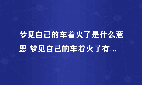 梦见自己的车着火了是什么意思 梦见自己的车着火了有什么征兆