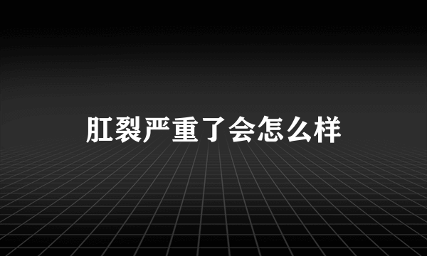 肛裂严重了会怎么样