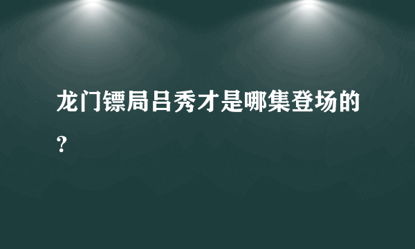 龙门镖局吕秀才是哪集登场的？