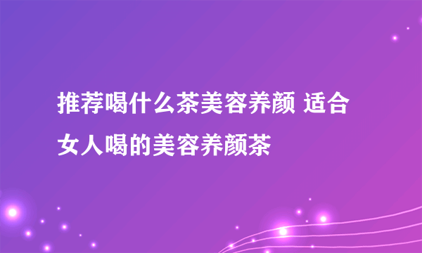 推荐喝什么茶美容养颜 适合女人喝的美容养颜茶