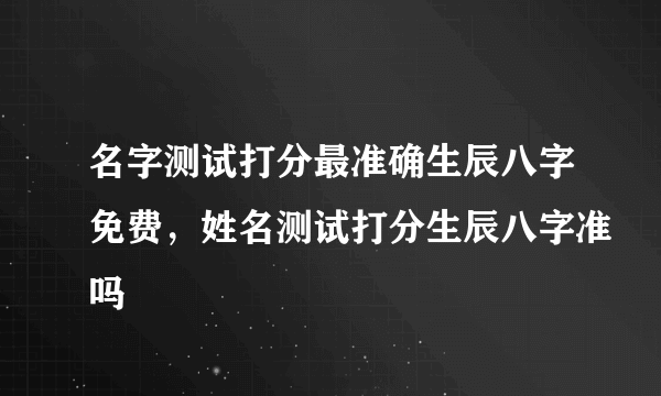 名字测试打分最准确生辰八字免费，姓名测试打分生辰八字准吗