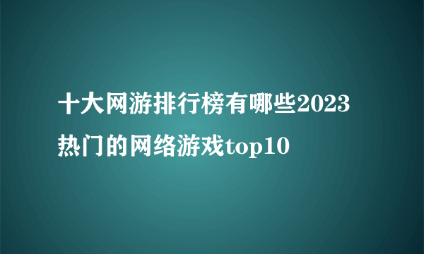 十大网游排行榜有哪些2023 热门的网络游戏top10