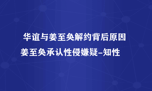  华谊与姜至奂解约背后原因 姜至奂承认性侵嫌疑-知性