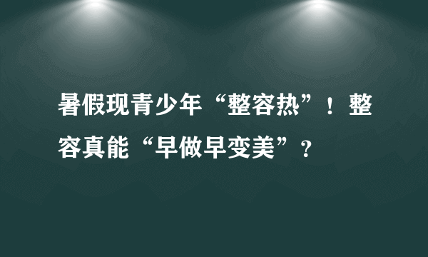 暑假现青少年“整容热”！整容真能“早做早变美”？