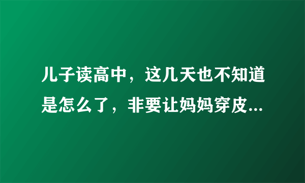 儿子读高中，这几天也不知道是怎么了，非要让妈妈穿皮靴宿舍看他？