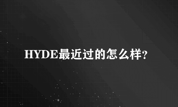 HYDE最近过的怎么样？