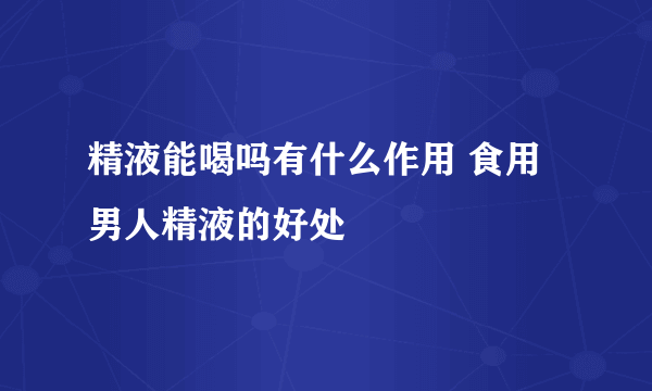 精液能喝吗有什么作用 食用男人精液的好处