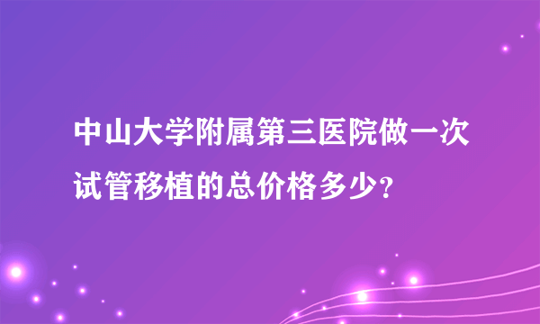 中山大学附属第三医院做一次试管移植的总价格多少？