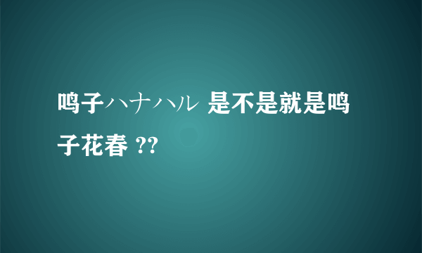 鸣子ハナハル 是不是就是鸣子花春 ??