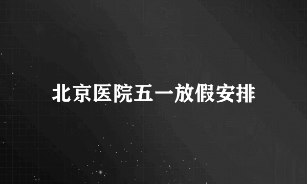 北京医院五一放假安排