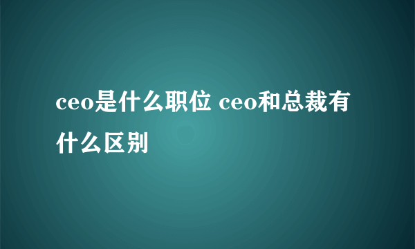 ceo是什么职位 ceo和总裁有什么区别