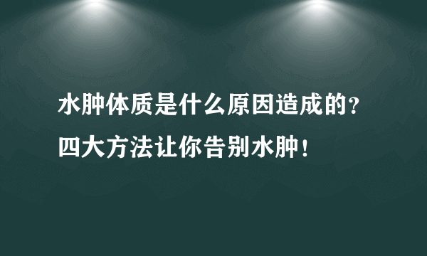 水肿体质是什么原因造成的？四大方法让你告别水肿！