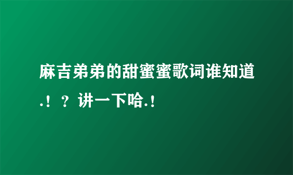 麻吉弟弟的甜蜜蜜歌词谁知道.！？讲一下哈.！