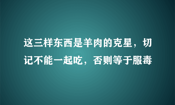 这三样东西是羊肉的克星，切记不能一起吃，否则等于服毒