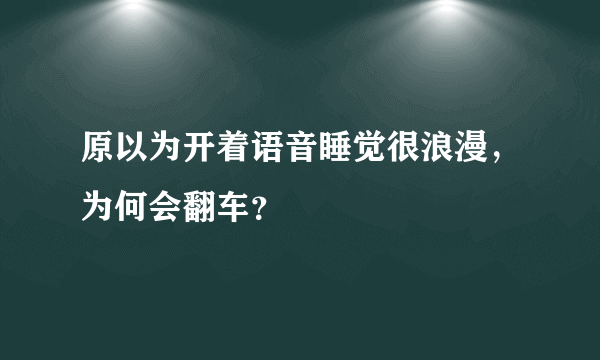 原以为开着语音睡觉很浪漫，为何会翻车？