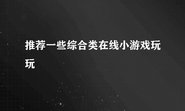 推荐一些综合类在线小游戏玩玩