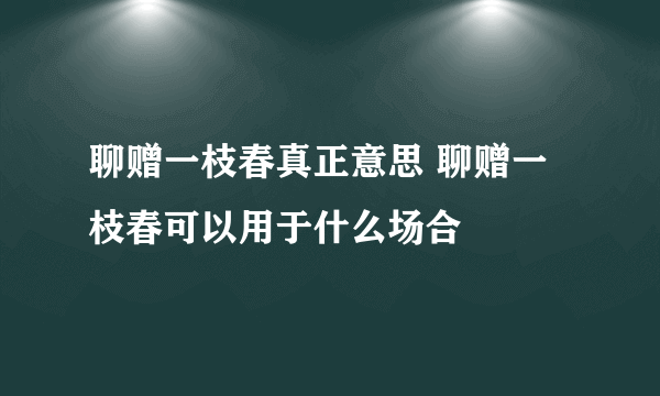 聊赠一枝春真正意思 聊赠一枝春可以用于什么场合