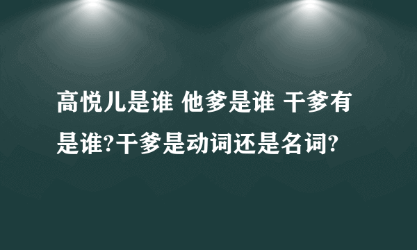 高悦儿是谁 他爹是谁 干爹有是谁?干爹是动词还是名词?