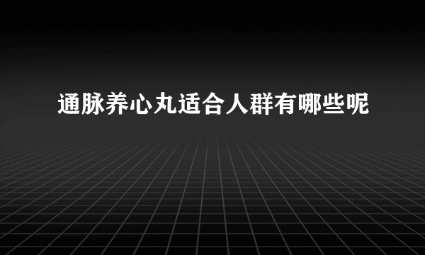 通脉养心丸适合人群有哪些呢