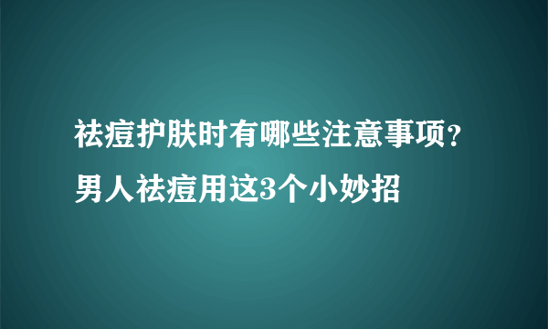 祛痘护肤时有哪些注意事项？男人祛痘用这3个小妙招