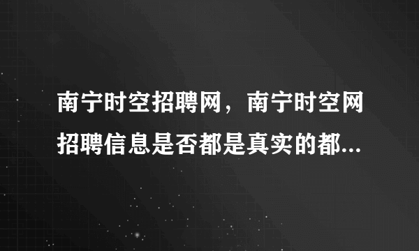 南宁时空招聘网，南宁时空网招聘信息是否都是真实的都是正规的呢