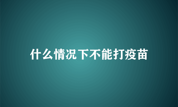 什么情况下不能打疫苗