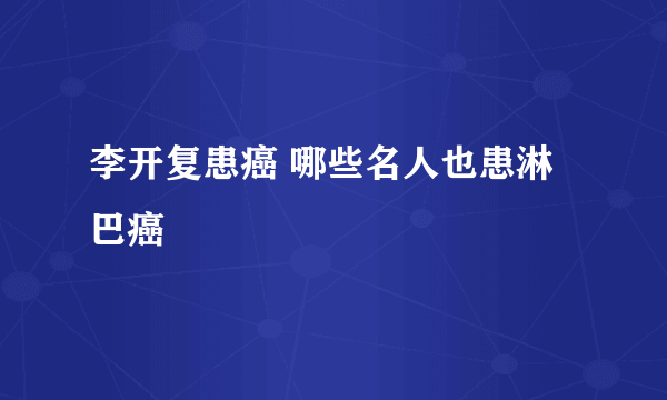 李开复患癌 哪些名人也患淋巴癌