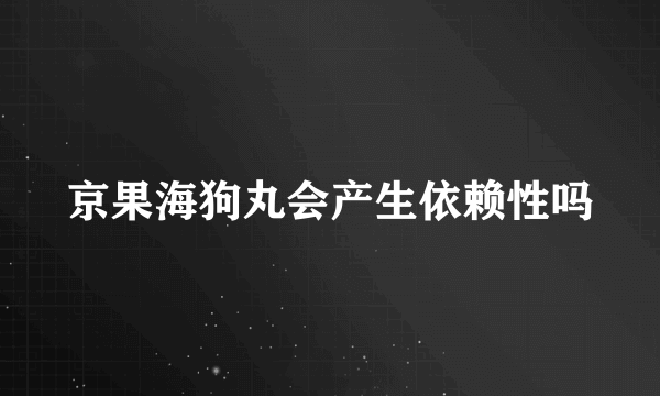 京果海狗丸会产生依赖性吗