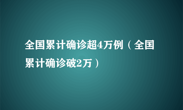 全国累计确诊超4万例（全国累计确诊破2万）