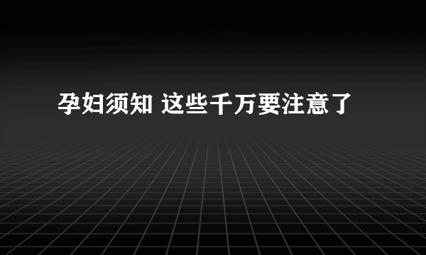 孕妇须知 这些千万要注意了