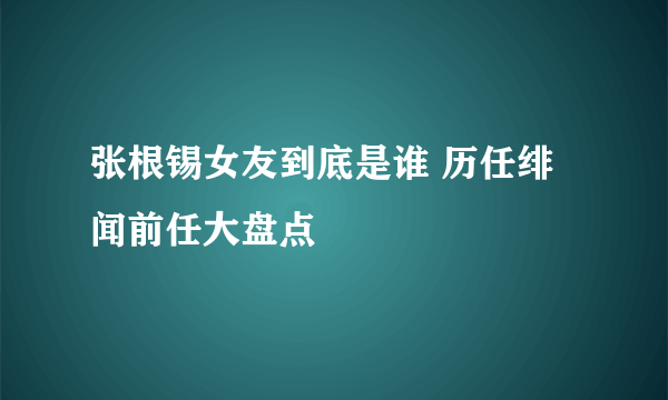 张根锡女友到底是谁 历任绯闻前任大盘点