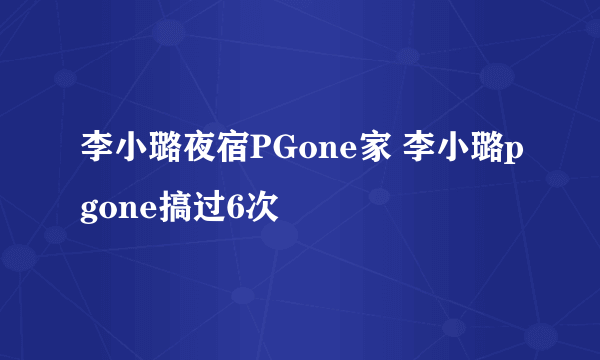 李小璐夜宿PGone家 李小璐pgone搞过6次