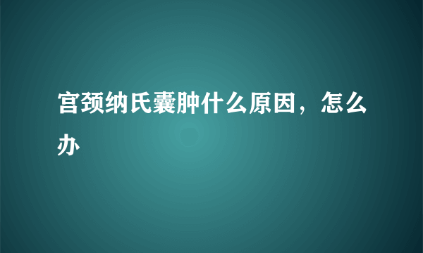 宫颈纳氏囊肿什么原因，怎么办