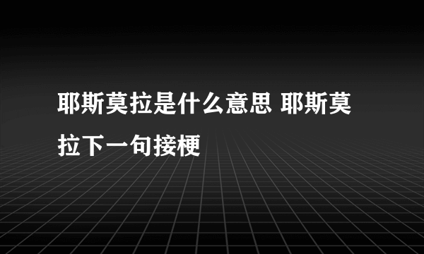 耶斯莫拉是什么意思 耶斯莫拉下一句接梗