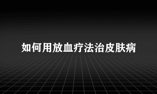 如何用放血疗法治皮肤病