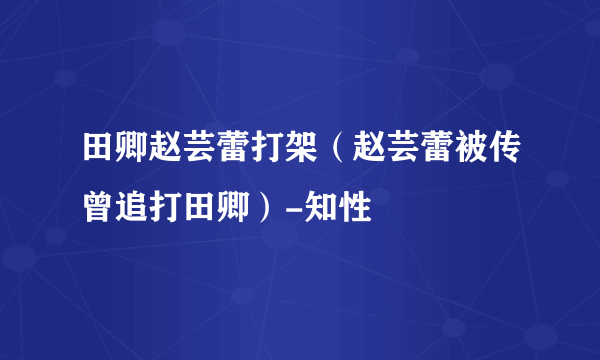 田卿赵芸蕾打架（赵芸蕾被传曾追打田卿）-知性