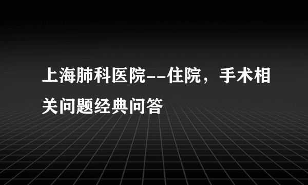 上海肺科医院--住院，手术相关问题经典问答