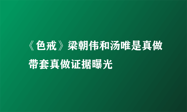 《色戒》梁朝伟和汤唯是真做 带套真做证据曝光