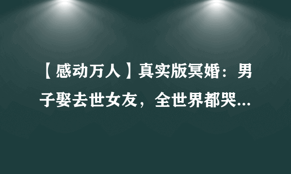 【感动万人】真实版冥婚：男子娶去世女友，全世界都哭了...